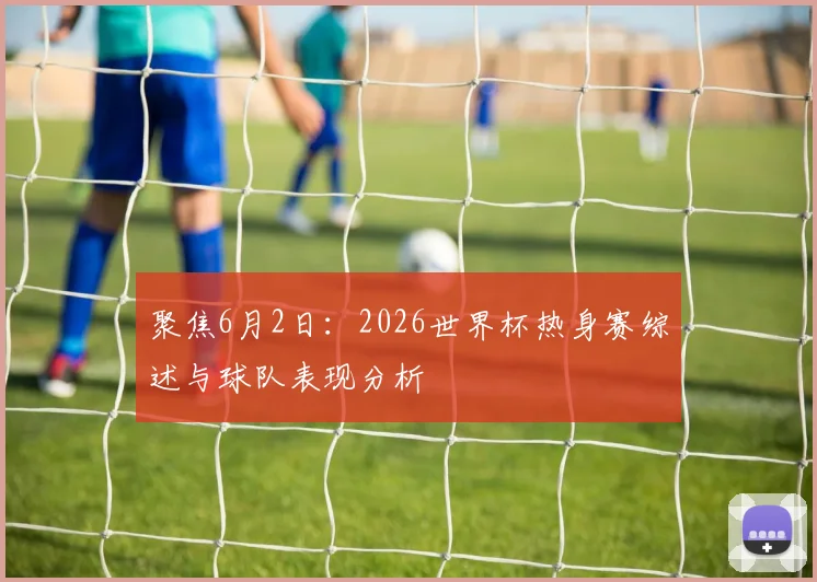 聚焦6月2日：2026世界杯热身赛综述与球队表现分析