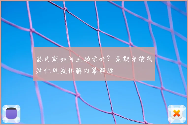 赫内斯如何主动示好？莱默尔续约拜仁风波化解内幕解读