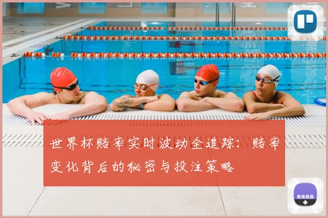 世界杯赔率实时波动全追踪：赔率变化背后的秘密与投注策略