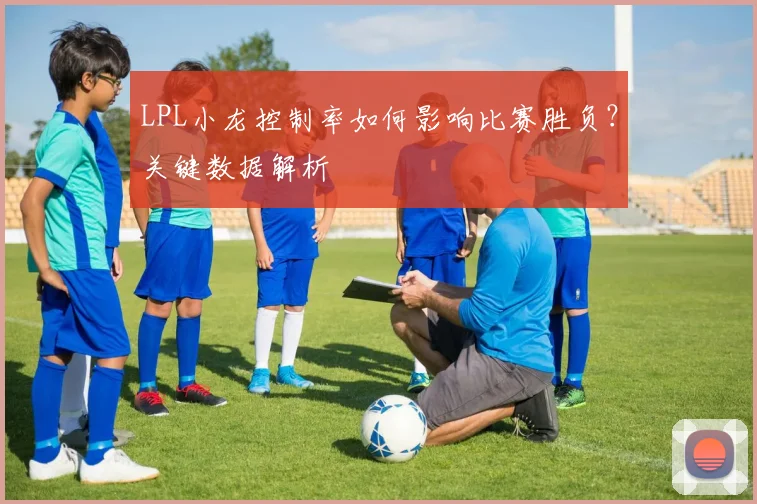 LPL小龙控制率如何影响比赛胜负？关键数据解析