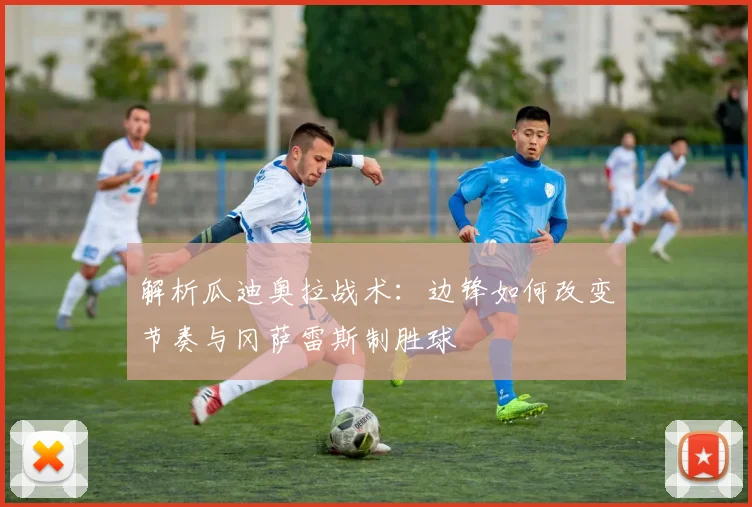 解析瓜迪奥拉战术：边锋如何改变节奏与冈萨雷斯制胜球