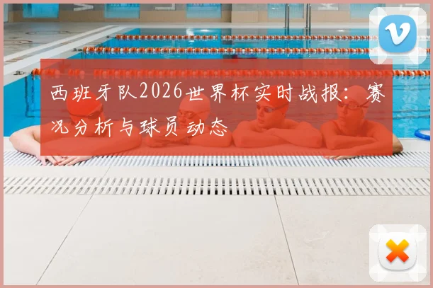 西班牙队2026世界杯实时战报：赛况分析与球员动态