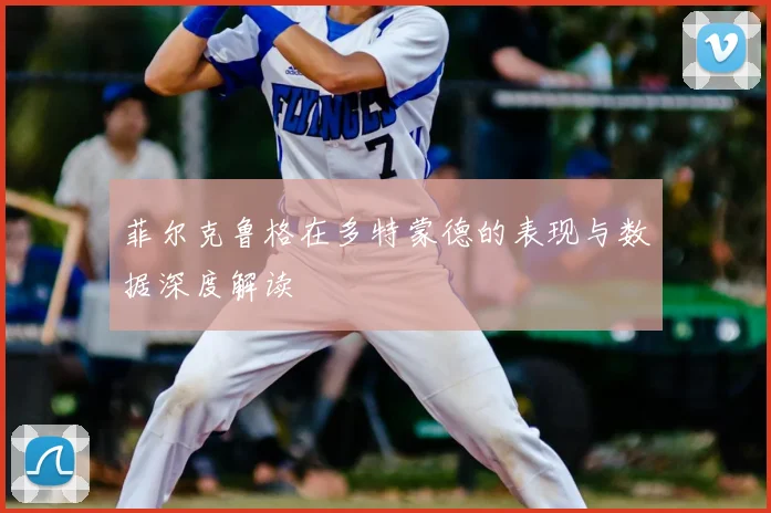 菲尔克鲁格在多特蒙德的表现与数据深度解读