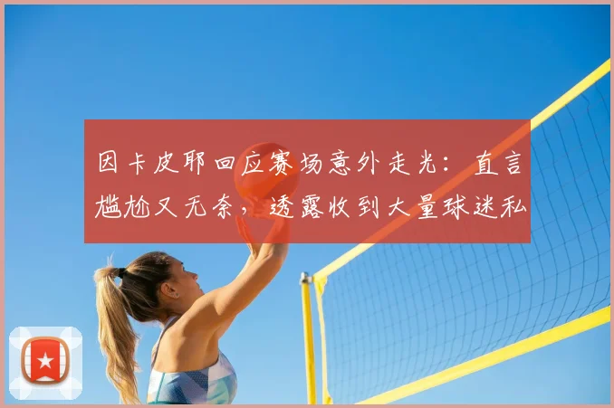 因卡皮耶回应赛场意外走光：直言尴尬又无奈，透露收到大量球迷私信