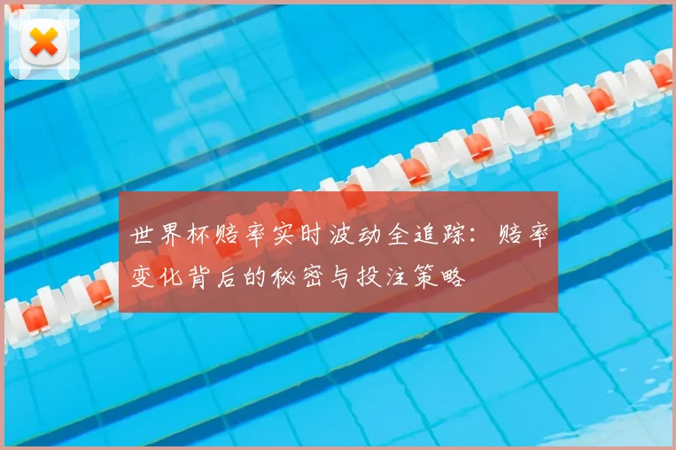 世界杯赔率实时波动全追踪：赔率变化背后的秘密与投注策略