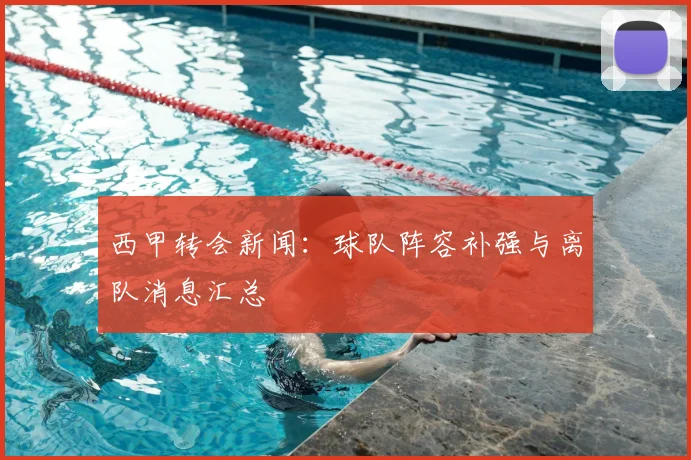 西甲转会新闻：球队阵容补强与离队消息汇总