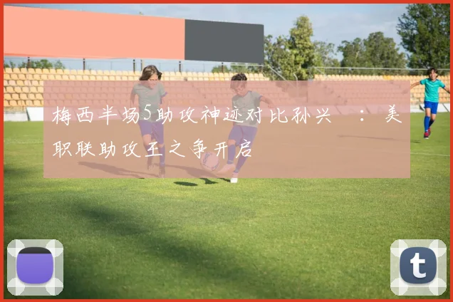 梅西半场5助攻神迹对比孙兴慜：美职联助攻王之争开启
