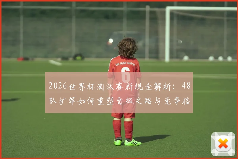 2026世界杯淘汰赛新规全解析：48队扩军如何重塑晋级之路与竞争格局