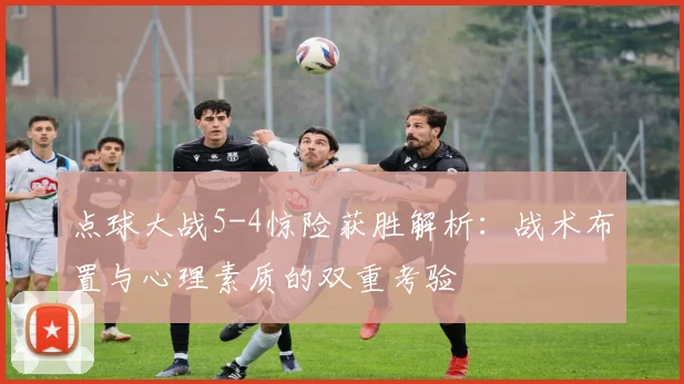 点球大战5-4惊险获胜解析：战术布置与心理素质的双重考验