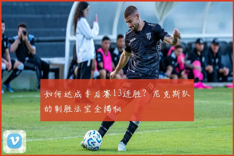 如何达成季后赛13连胜?尼克斯队的制胜法宝全揭秘