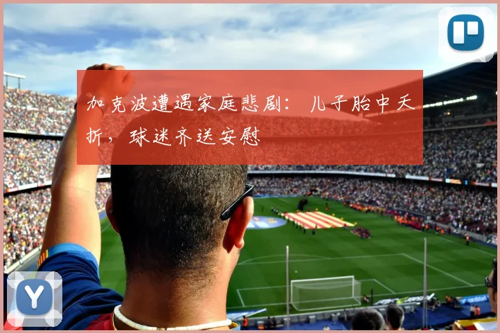 加克波遭遇家庭悲剧：儿子胎中夭折，球迷齐送安慰