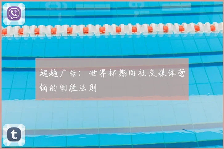 超越广告:世界杯期间社交媒体营销的制胜法则