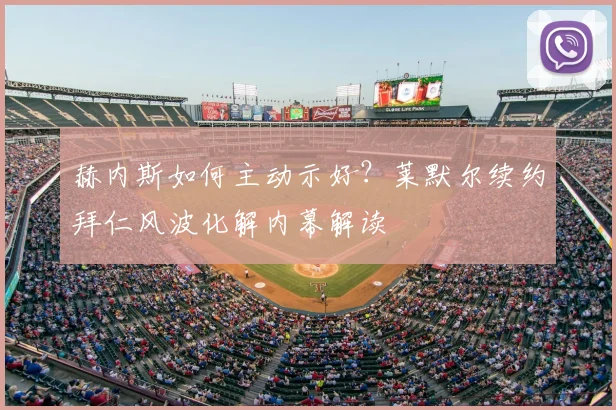 赫内斯如何主动示好？莱默尔续约拜仁风波化解内幕解读