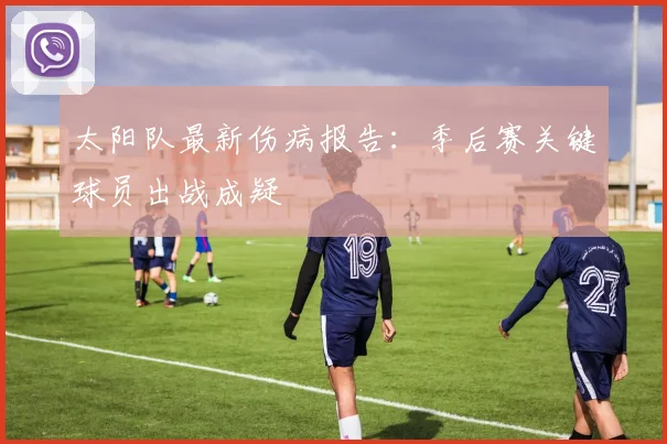 太阳队最新伤病报告:季后赛关键球员出战成疑