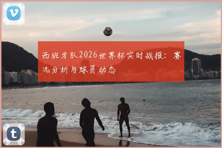 西班牙队2026世界杯实时战报:赛况分析与球员动态