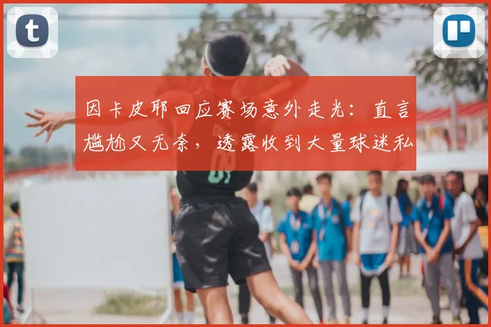 因卡皮耶回应赛场意外走光：直言尴尬又无奈，透露收到大量球迷私信