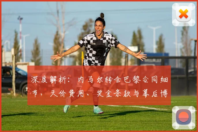 深度解析：内马尔转会巴黎合同细节，天价费用、奖金条款与幕后博弈全揭秘