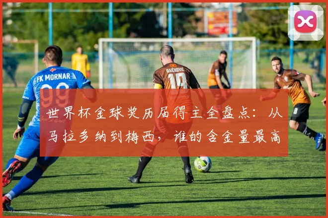 世界杯金球奖历届得主全盘点:从马拉多纳到梅西,谁的含金量最高?