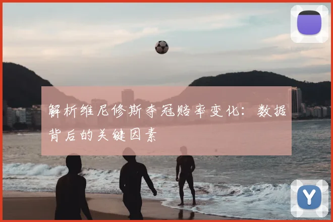 解析维尼修斯夺冠赔率变化：数据背后的关键因素