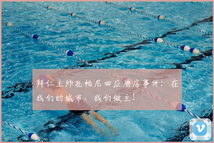 拜仁主帅孔帕尼回应酒店事件：在我们的城市，我们做主！