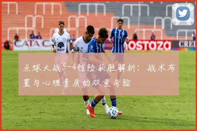 点球大战5-4惊险获胜解析：战术布置与心理素质的双重考验