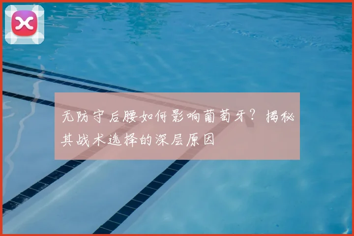 无防守后腰如何影响葡萄牙？揭秘其战术选择的深层原因