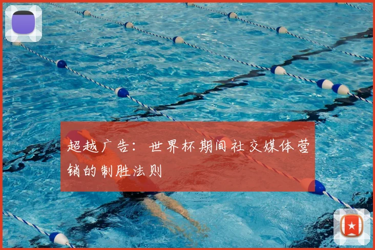 超越广告:世界杯期间社交媒体营销的制胜法则