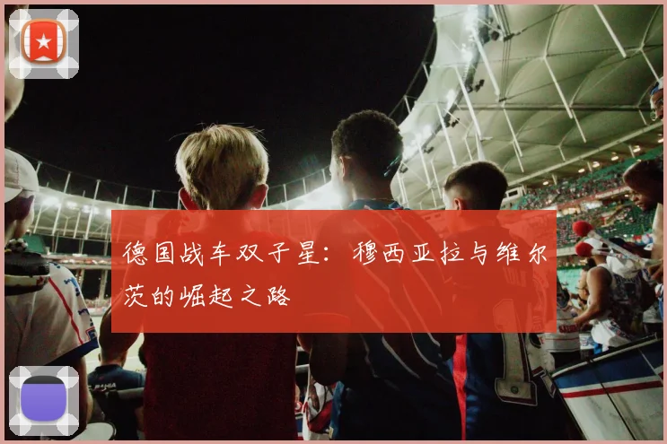 德国战车双子星：穆西亚拉与维尔茨的崛起之路
