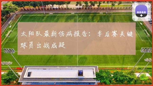 太阳队最新伤病报告：季后赛关键球员出战成疑