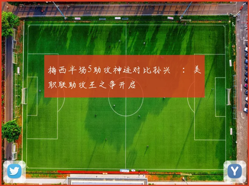 梅西半场5助攻神迹对比孙兴慜:美职联助攻王之争开启