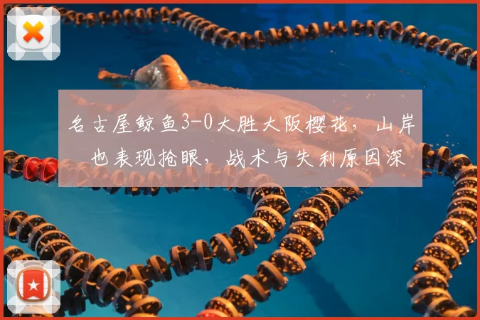 名古屋鲸鱼3-0大胜大阪樱花，山岸祐也表现抢眼，战术与失利原因深度解析